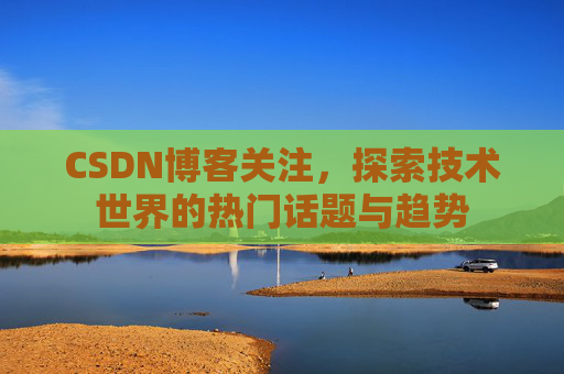 CSDN博客关注，探索技术世界的热门话题与趋势